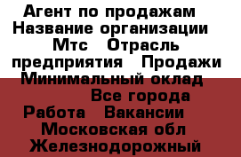 Агент по продажам › Название организации ­ Мтс › Отрасль предприятия ­ Продажи › Минимальный оклад ­ 18 000 - Все города Работа » Вакансии   . Московская обл.,Железнодорожный г.